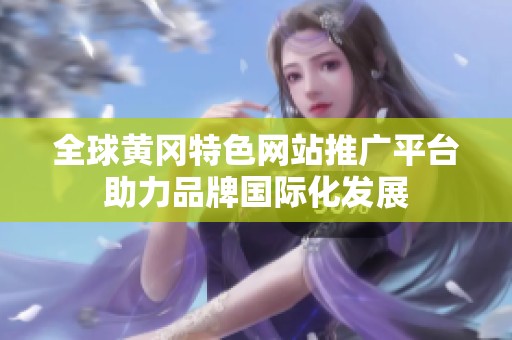 全球黄冈特色网站推广平台助力品牌国际化发展