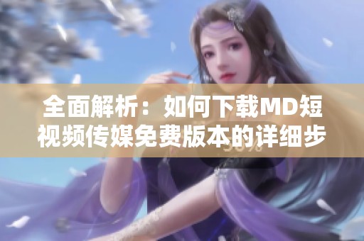 全面解析：如何下载MD短视频传媒免费版本的详细步骤