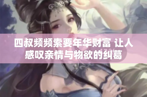 四叔频频索要年华财富 让人感叹亲情与物欲的纠葛