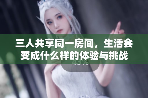 三人共享同一房间，生活会变成什么样的体验与挑战