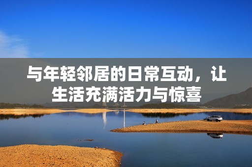 与年轻邻居的日常互动，让生活充满活力与惊喜