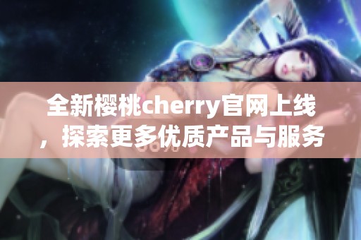 全新樱桃cherry官网上线，探索更多优质产品与服务
