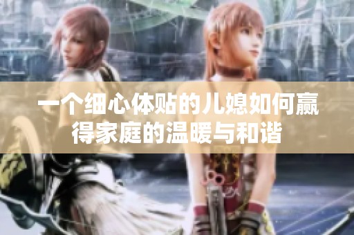 一个细心体贴的儿媳如何赢得家庭的温暖与和谐