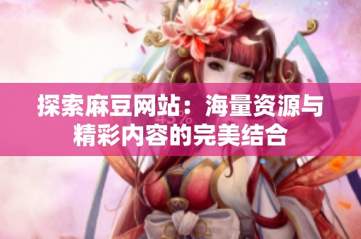 探索麻豆网站：海量资源与精彩内容的完美结合