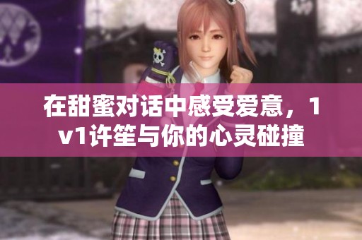 在甜蜜对话中感受爱意，1v1许笙与你的心灵碰撞