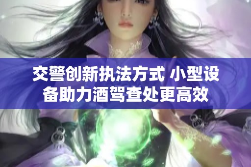 交警创新执法方式 小型设备助力酒驾查处更高效