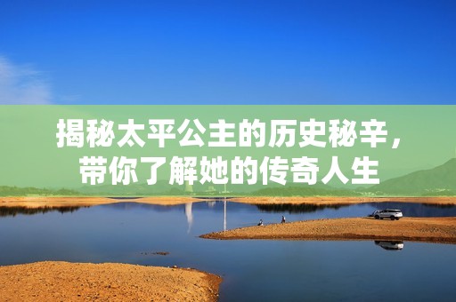 揭秘太平公主的历史秘辛，带你了解她的传奇人生