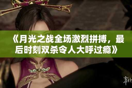《月光之战全场激烈拼搏，最后时刻双杀令人大呼过瘾》