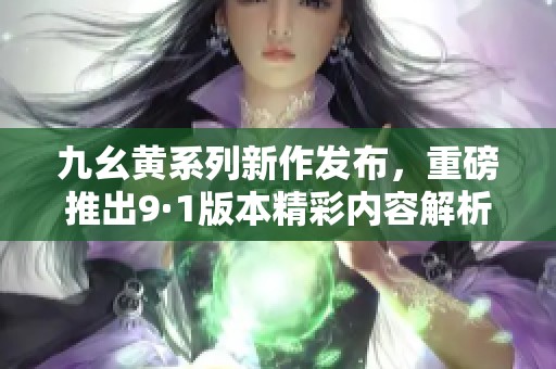 九幺黄系列新作发布，重磅推出9·1版本精彩内容解析