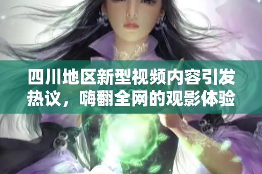 四川地区新型视频内容引发热议，嗨翻全网的观影体验