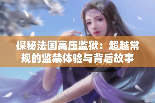 探秘法国高压监狱：超越常规的监禁体验与背后故事