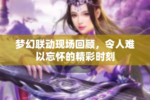 梦幻联动现场回顾，令人难以忘怀的精彩时刻