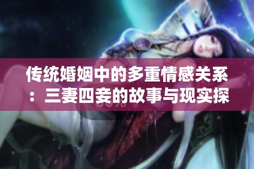 传统婚姻中的多重情感关系：三妻四妾的故事与现实探讨