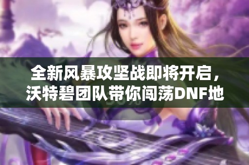 全新风暴攻坚战即将开启，沃特碧团队带你闯荡DNF地下城与勇士世界