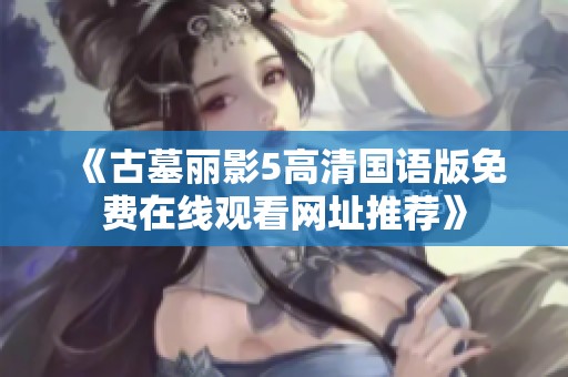 《古墓丽影5高清国语版免费在线观看网址推荐》