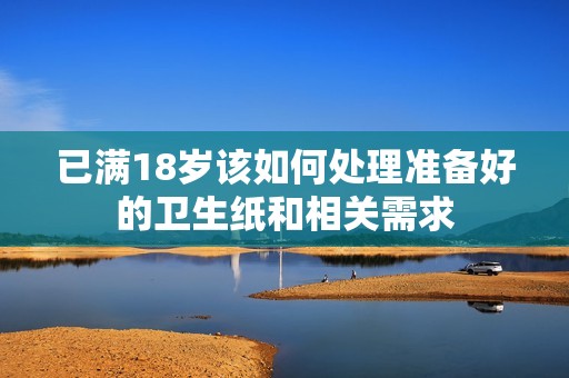 已满18岁该如何处理准备好的卫生纸和相关需求