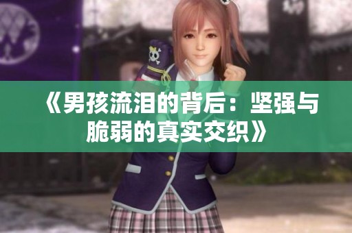 《男孩流泪的背后：坚强与脆弱的真实交织》