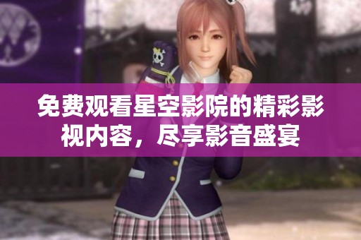 免费观看星空影院的精彩影视内容，尽享影音盛宴