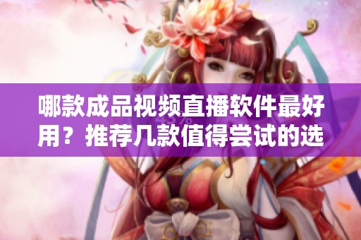 哪款成品视频直播软件最好用？推荐几款值得尝试的选择