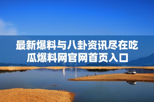 最新爆料与八卦资讯尽在吃瓜爆料网官网首页入口