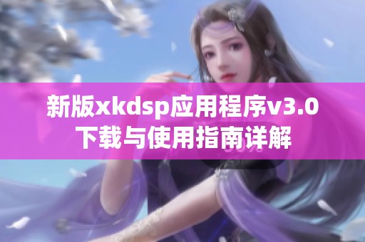 新版xkdsp应用程序v3.0下载与使用指南详解