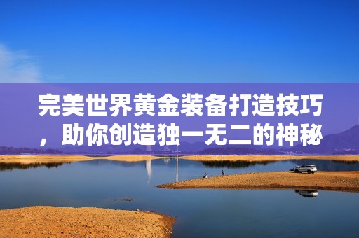 完美世界黄金装备打造技巧，助你创造独一无二的神秘神器