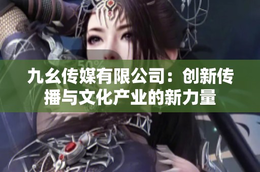 九幺传媒有限公司：创新传播与文化产业的新力量