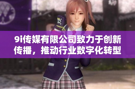 9i传媒有限公司致力于创新传播，推动行业数字化转型进程