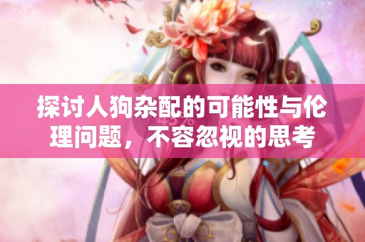 探讨人狗杂配的可能性与伦理问题，不容忽视的思考