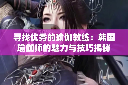 寻找优秀的瑜伽教练：韩国瑜伽师的魅力与技巧揭秘