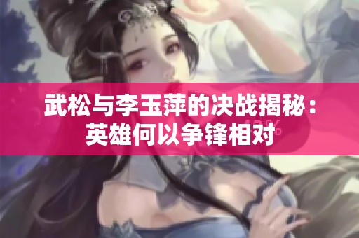 武松与李玉萍的决战揭秘：英雄何以争锋相对
