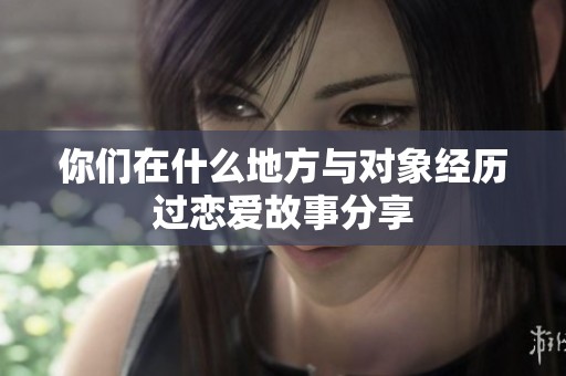 你们在什么地方与对象经历过恋爱故事分享