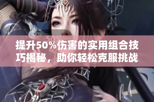 提升50%伤害的实用组合技巧揭秘，助你轻松克服挑战