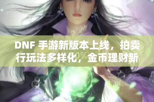 DNF 手游新版本上线，拍卖行玩法多样化，金币理财新机遇解析