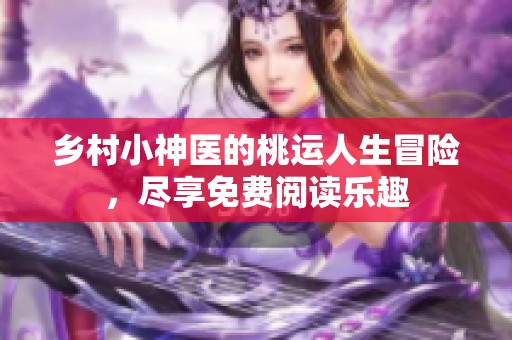 乡村小神医的桃运人生冒险，尽享免费阅读乐趣