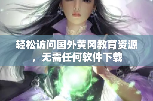 轻松访问国外黄冈教育资源，无需任何软件下载