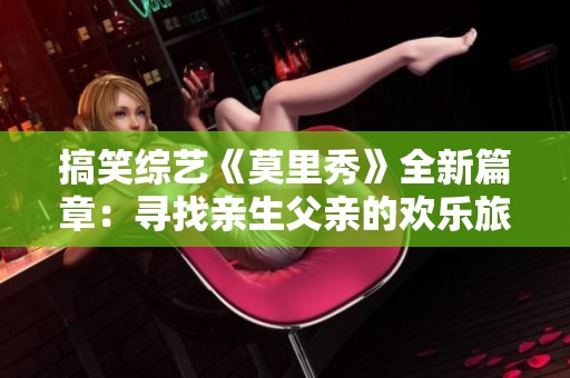 搞笑综艺《莫里秀》全新篇章：寻找亲生父亲的欢乐旅程
