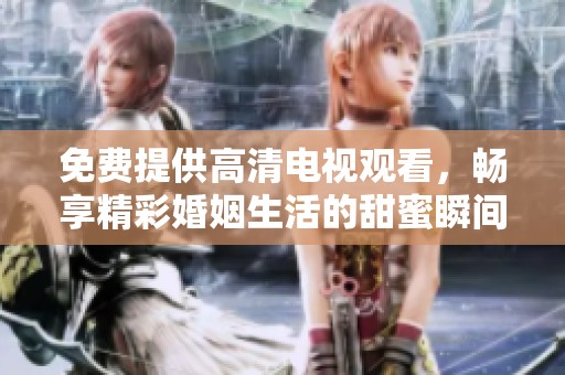 免费提供高清电视观看，畅享精彩婚姻生活的甜蜜瞬间