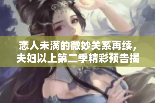 恋人未满的微妙关系再续，夫妇以上第二季精彩预告揭晓