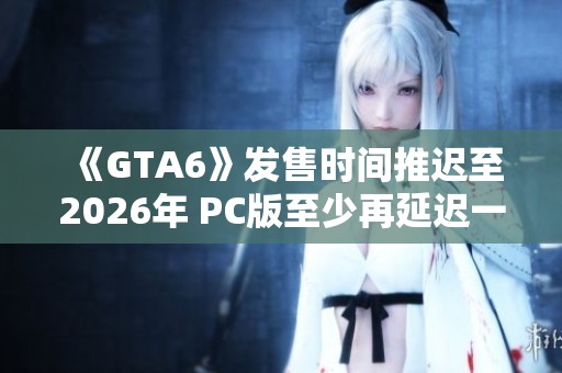 《GTA6》发售时间推迟至2026年 PC版至少再延迟一年