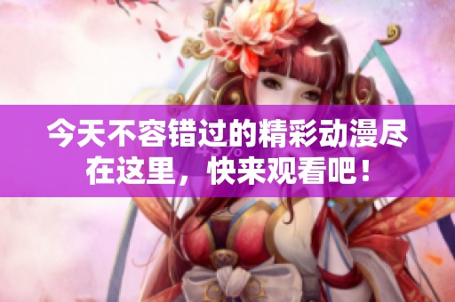 今天不容错过的精彩动漫尽在这里，快来观看吧！