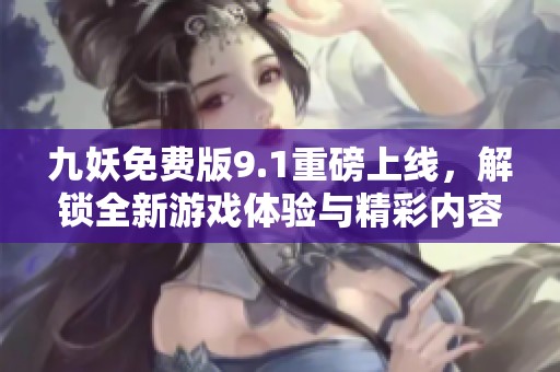 九妖免费版9.1重磅上线，解锁全新游戏体验与精彩内容