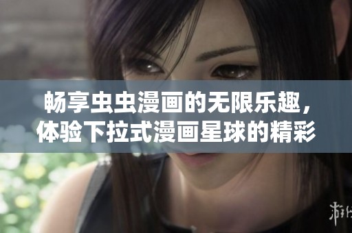 畅享虫虫漫画的无限乐趣，体验下拉式漫画星球的精彩内容