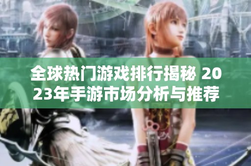全球热门游戏排行揭秘 2023年手游市场分析与推荐