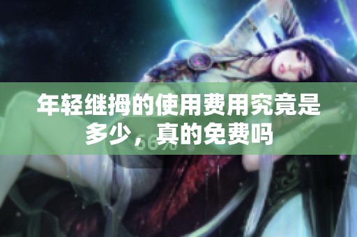 年轻继拇的使用费用究竟是多少，真的免费吗