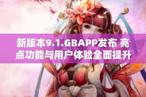 新版本9.1.GBAPP发布 亮点功能与用户体验全面提升