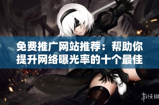 免费推广网站推荐：帮助你提升网络曝光率的十个最佳选择