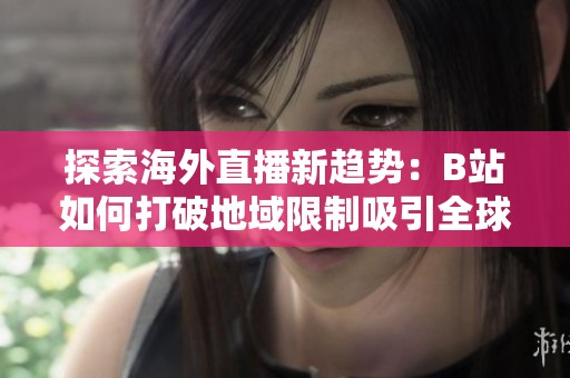 探索海外直播新趋势：B站如何打破地域限制吸引全球观众