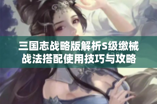 三国志战略版解析S级缴械战法搭配使用技巧与攻略