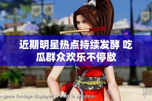 近期明星热点持续发酵 吃瓜群众欢乐不停歇